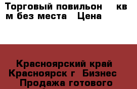 Торговый повильон  14кв.м без места › Цена ­ 70 000 - Красноярский край, Красноярск г. Бизнес » Продажа готового бизнеса   . Красноярский край,Красноярск г.